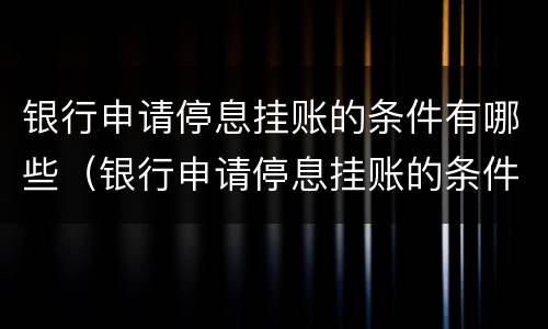 银行申请停息挂账的条件有哪些（银行申请停息挂账的条件有哪些内容）
