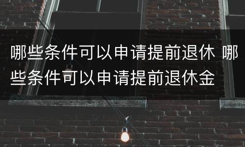 哪些条件可以申请提前退休 哪些条件可以申请提前退休金
