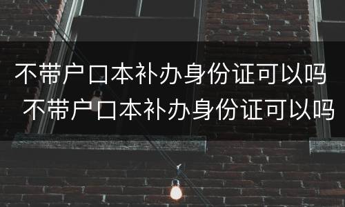不带户口本补办身份证可以吗 不带户口本补办身份证可以吗现在