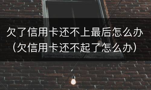 欠了信用卡还不上最后怎么办（欠信用卡还不起了怎么办）