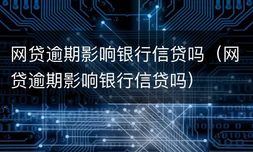 网贷逾期影响银行信贷吗（网贷逾期影响银行信贷吗）
