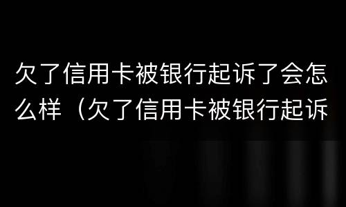 欠了信用卡被银行起诉了会怎么样（欠了信用卡被银行起诉了会怎么样处理）