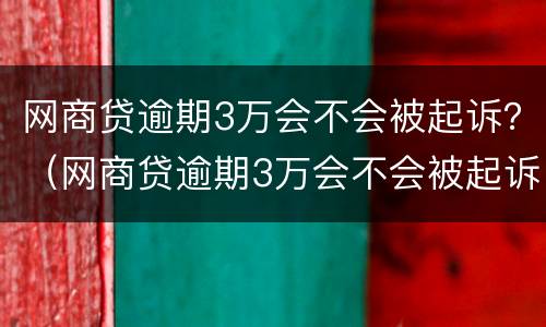 网商贷逾期3万会不会被起诉？（网商贷逾期3万会不会被起诉）