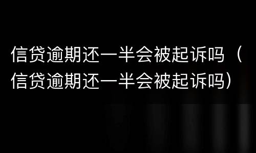 信贷逾期还一半会被起诉吗（信贷逾期还一半会被起诉吗）