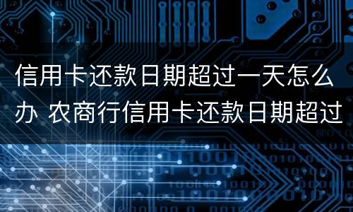 信用卡还款日期超过一天怎么办 农商行信用卡还款日期超过一天怎么办