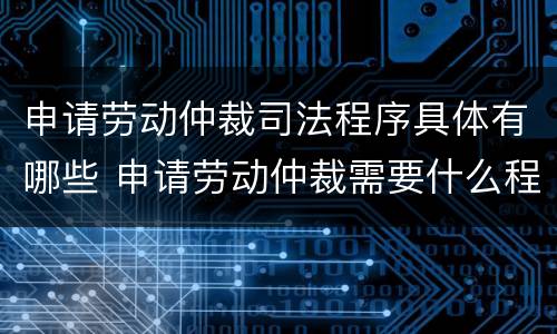 申请劳动仲裁司法程序具体有哪些 申请劳动仲裁需要什么程序