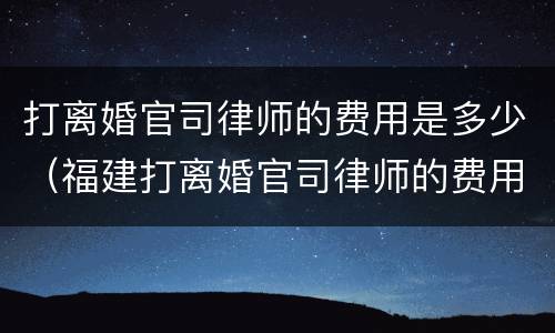 打离婚官司律师的费用是多少（福建打离婚官司律师的费用是多少）
