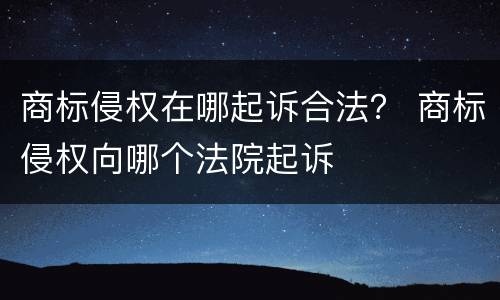 商标侵权在哪起诉合法？ 商标侵权向哪个法院起诉