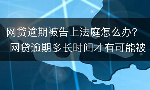 网贷逾期被告上法庭怎么办？ 网贷逾期多长时间才有可能被告上法庭