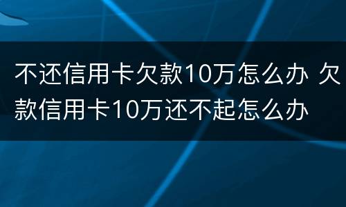 不还信用卡欠款10万怎么办 欠款信用卡10万还不起怎么办