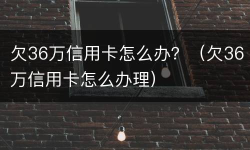 欠36万信用卡怎么办？（欠36万信用卡怎么办理）