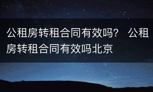 公租房转租合同有效吗？ 公租房转租合同有效吗北京