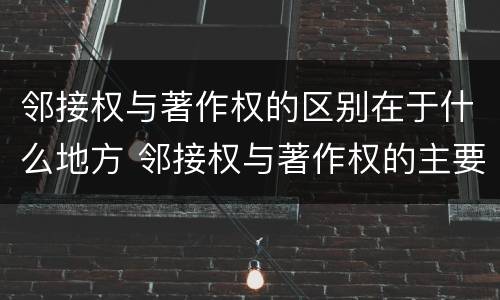 邻接权与著作权的区别在于什么地方 邻接权与著作权的主要区别