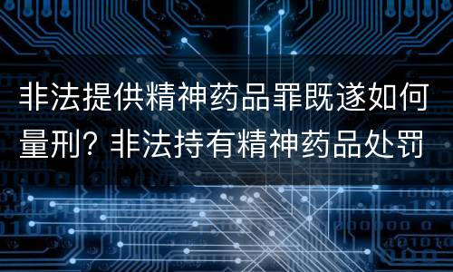 非法提供精神药品罪既遂如何量刑? 非法持有精神药品处罚