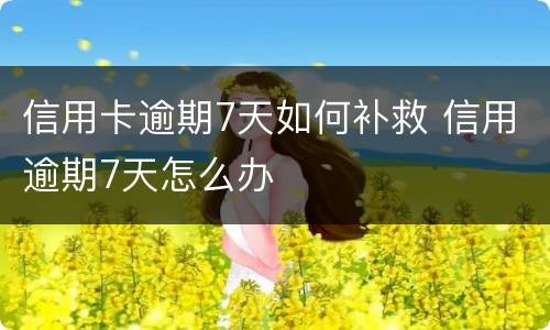 信用卡逾期7天如何补救 信用逾期7天怎么办