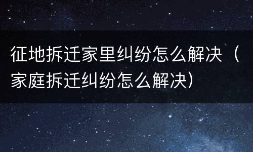 征地拆迁家里纠纷怎么解决（家庭拆迁纠纷怎么解决）