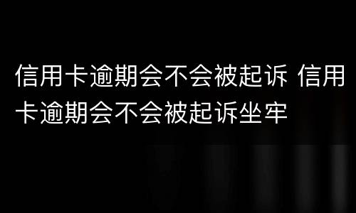 信用卡逾期会不会被起诉 信用卡逾期会不会被起诉坐牢