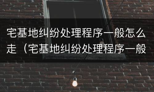 宅基地纠纷处理程序一般怎么走（宅基地纠纷处理程序一般怎么走找南昌的律师）