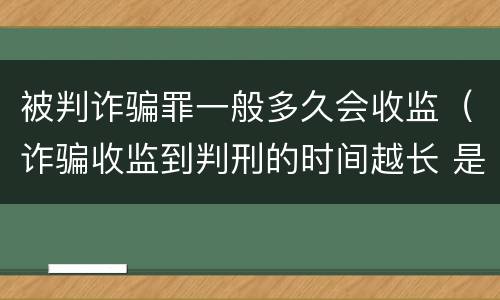 被判诈骗罪一般多久会收监（诈骗收监到判刑的时间越长 是不是判得要轻一点）