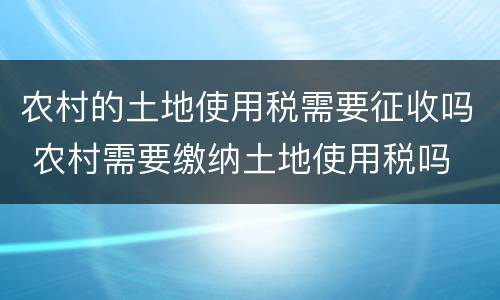 农村的土地使用税需要征收吗 农村需要缴纳土地使用税吗