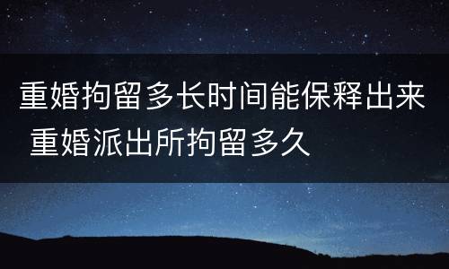 重婚拘留多长时间能保释出来 重婚派出所拘留多久