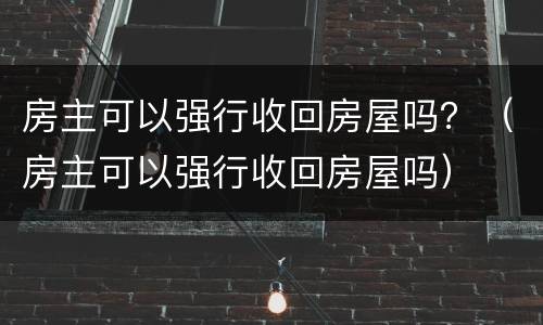 房主可以强行收回房屋吗？（房主可以强行收回房屋吗）