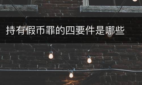 持有假币罪的四要件是哪些