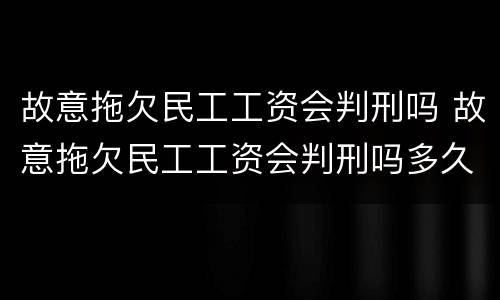 故意拖欠民工工资会判刑吗 故意拖欠民工工资会判刑吗多久