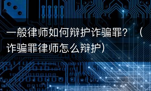 一般律师如何辩护诈骗罪？（诈骗罪律师怎么辩护）