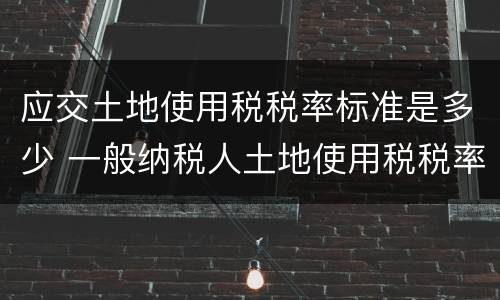 应交土地使用税税率标准是多少 一般纳税人土地使用税税率