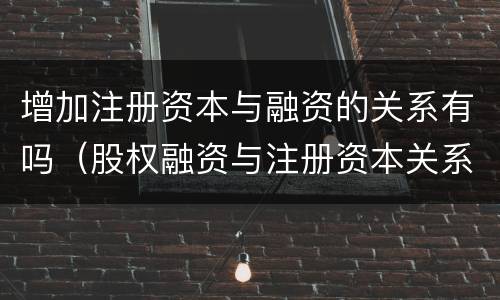 增加注册资本与融资的关系有吗（股权融资与注册资本关系）