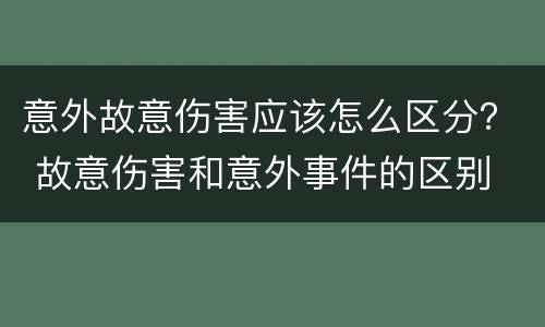 意外故意伤害应该怎么区分？ 故意伤害和意外事件的区别