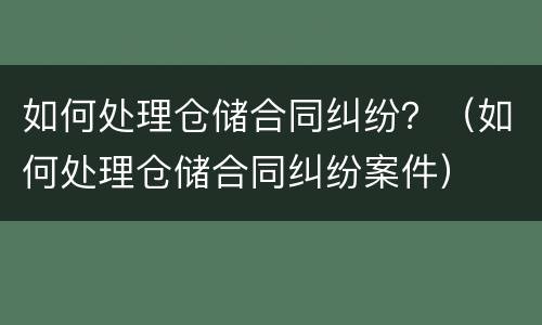 如何处理仓储合同纠纷？（如何处理仓储合同纠纷案件）