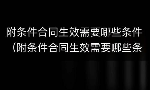 附条件合同生效需要哪些条件（附条件合同生效需要哪些条件才能生效）