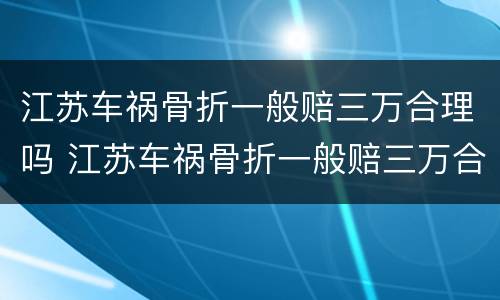 江苏车祸骨折一般赔三万合理吗 江苏车祸骨折一般赔三万合理吗多少钱