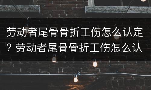 劳动者尾骨骨折工伤怎么认定? 劳动者尾骨骨折工伤怎么认定的