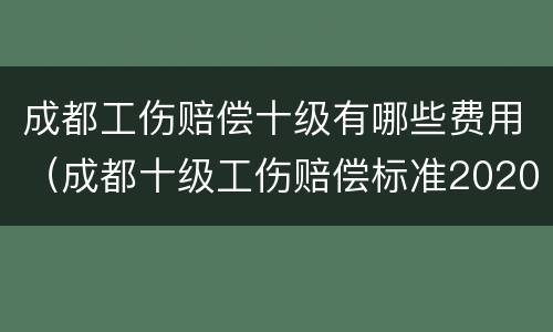 成都工伤赔偿十级有哪些费用（成都十级工伤赔偿标准2020）