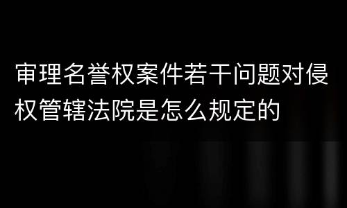 审理名誉权案件若干问题对侵权管辖法院是怎么规定的
