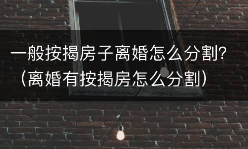 一般按揭房子离婚怎么分割？（离婚有按揭房怎么分割）