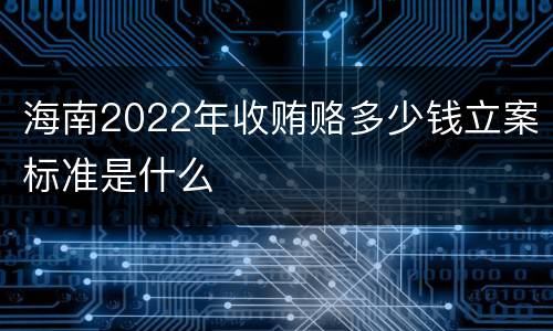 海南2022年收贿赂多少钱立案标准是什么