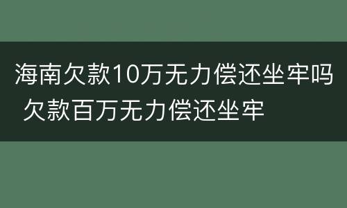 海南欠款10万无力偿还坐牢吗 欠款百万无力偿还坐牢