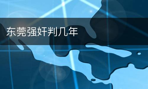东莞强奸判几年