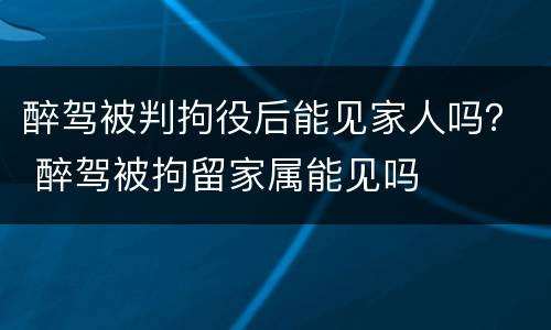 醉驾被判拘役后能见家人吗？ 醉驾被拘留家属能见吗