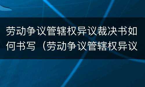 劳动争议管辖权异议裁决书如何书写（劳动争议管辖权异议决定书）