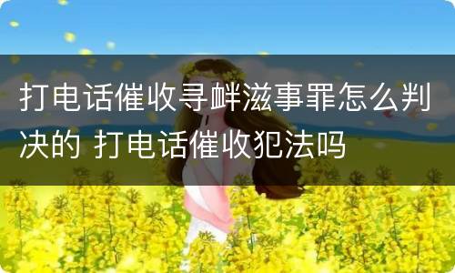 打电话催收寻衅滋事罪怎么判决的 打电话催收犯法吗