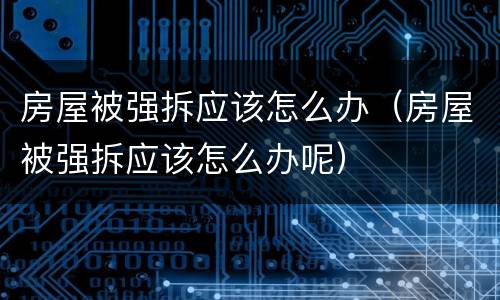 房屋被强拆应该怎么办（房屋被强拆应该怎么办呢）