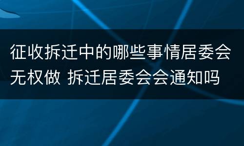 征收拆迁中的哪些事情居委会无权做 拆迁居委会会通知吗