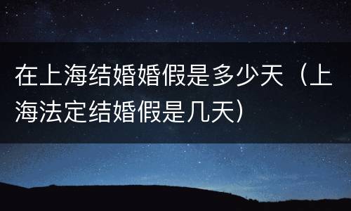 在上海结婚婚假是多少天（上海法定结婚假是几天）