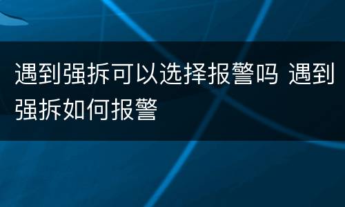 遇到强拆可以选择报警吗 遇到强拆如何报警