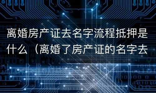 离婚房产证去名字流程抵押是什么（离婚了房产证的名字去掉要什么手续）